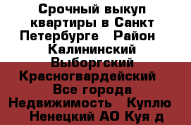 Срочный выкуп квартиры в Санкт-Петербурге › Район ­ Калининский,Выборгский,Красногвардейский - Все города Недвижимость » Куплю   . Ненецкий АО,Куя д.